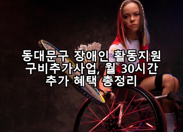 동대문구 장애인 활동지원 구비추가사업, 월 30시간 추가 혜택 총정리