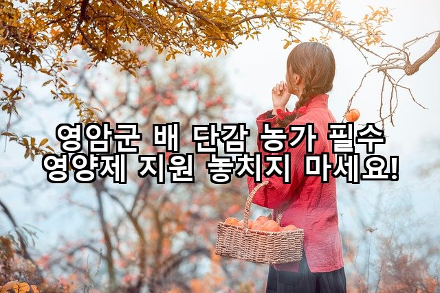 영암군 배 단감 농가 필수 영양제 지원 놓치지 마세요!
